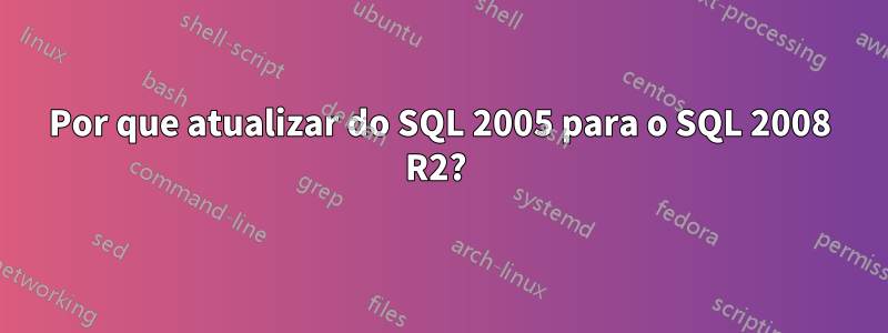 Por que atualizar do SQL 2005 para o SQL 2008 R2? 