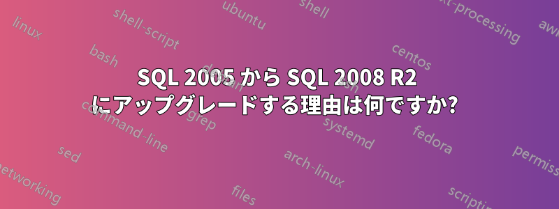 SQL 2005 から SQL 2008 R2 にアップグレードする理由は何ですか? 