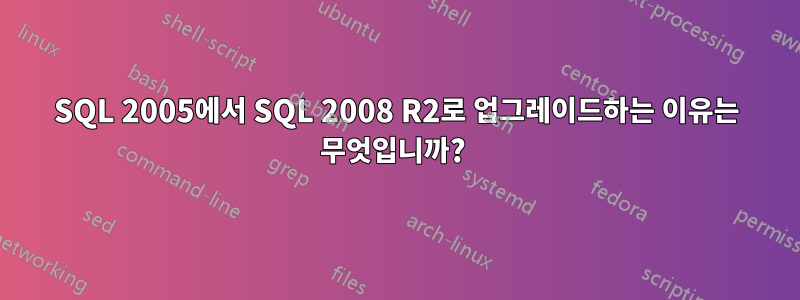 SQL 2005에서 SQL 2008 R2로 업그레이드하는 이유는 무엇입니까? 