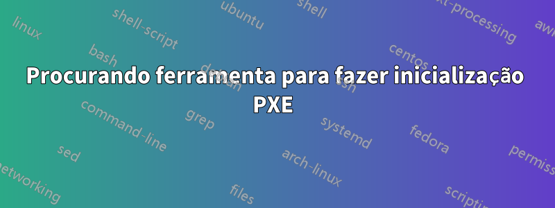 Procurando ferramenta para fazer inicialização PXE 