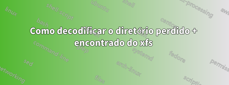 Como decodificar o diretório perdido + encontrado do xfs