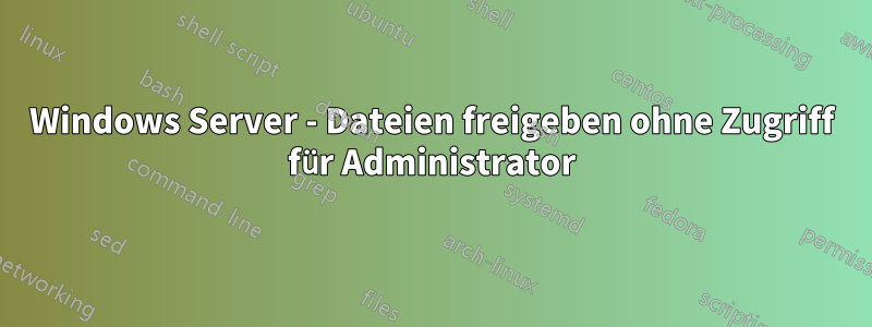 Windows Server - Dateien freigeben ohne Zugriff für Administrator