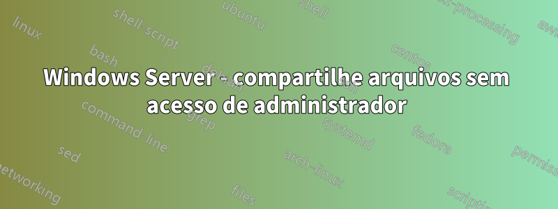 Windows Server - compartilhe arquivos sem acesso de administrador