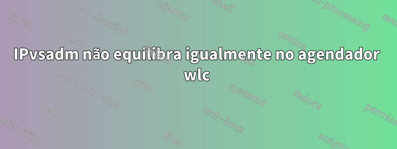 IPvsadm não equilibra igualmente no agendador wlc