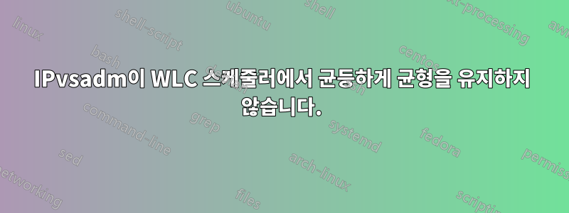 IPvsadm이 WLC 스케줄러에서 균등하게 균형을 유지하지 않습니다.