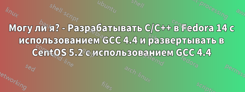 Могу ли я? - Разрабатывать C/C++ в Fedora 14 с использованием GCC 4.4 и развертывать в CentOS 5.2 с использованием GCC 4.4