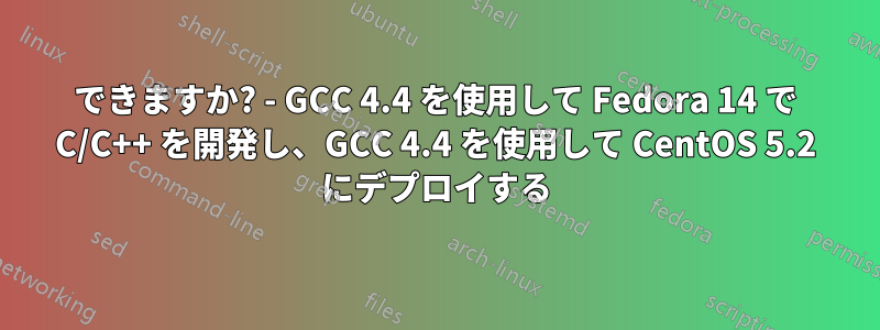 できますか? - GCC 4.4 を使用して Fedora 14 で C/C++ を開発し、GCC 4.4 を使用して CentOS 5.2 にデプロイする