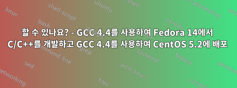 할 수 있나요? - GCC 4.4를 사용하여 Fedora 14에서 C/C++를 개발하고 GCC 4.4를 사용하여 CentOS 5.2에 배포