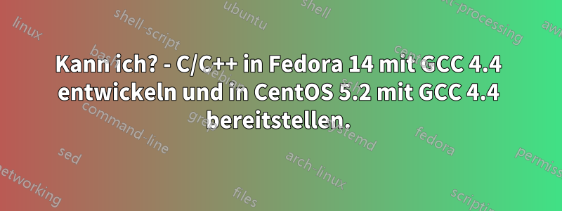 Kann ich? - C/C++ in Fedora 14 mit GCC 4.4 entwickeln und in CentOS 5.2 mit GCC 4.4 bereitstellen.