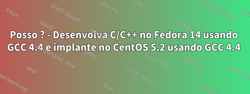 Posso ? - Desenvolva C/C++ no Fedora 14 usando GCC 4.4 e implante no CentOS 5.2 usando GCC 4.4