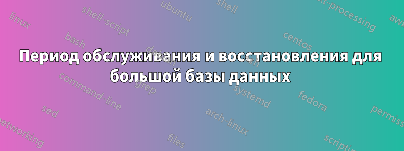 Период обслуживания и восстановления для большой базы данных