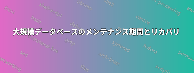 大規模データベースのメンテナンス期間とリカバリ