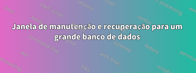 Janela de manutenção e recuperação para um grande banco de dados