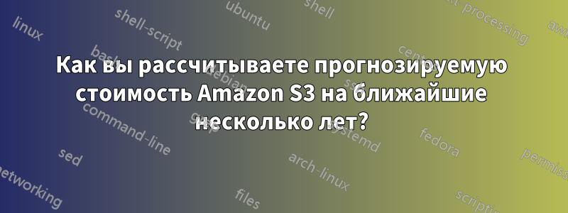 Как вы рассчитываете прогнозируемую стоимость Amazon S3 на ближайшие несколько лет?