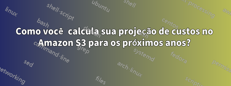 Como você calcula sua projeção de custos no Amazon S3 para os próximos anos?