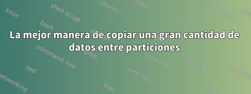 La mejor manera de copiar una gran cantidad de datos entre particiones