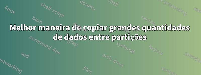 Melhor maneira de copiar grandes quantidades de dados entre partições