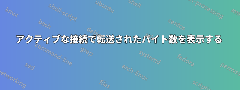 アクティブな接続で転送されたバイト数を表示する