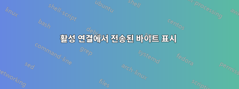 활성 연결에서 전송된 바이트 표시