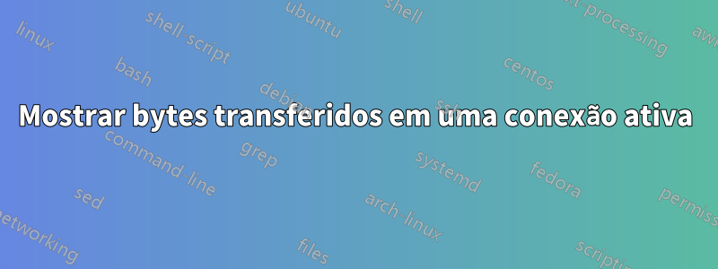 Mostrar bytes transferidos em uma conexão ativa