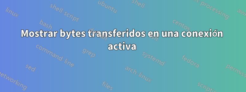 Mostrar bytes transferidos en una conexión activa