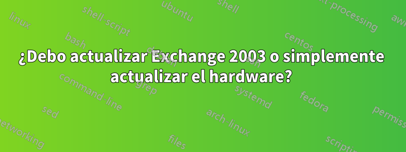 ¿Debo actualizar Exchange 2003 o simplemente actualizar el hardware?