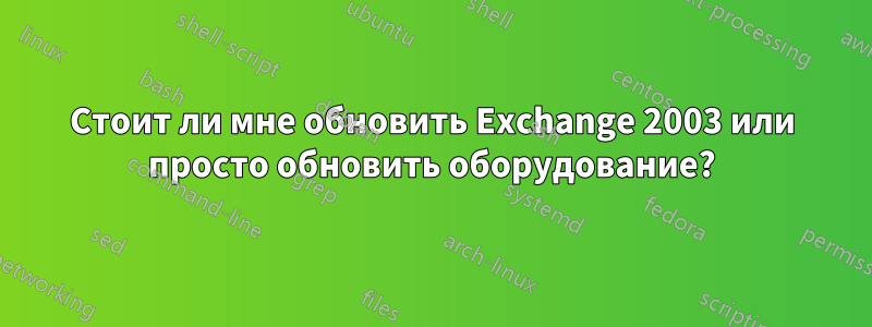 Стоит ли мне обновить Exchange 2003 или просто обновить оборудование?