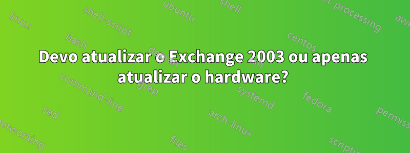 Devo atualizar o Exchange 2003 ou apenas atualizar o hardware?