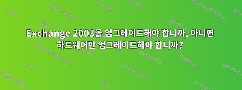 Exchange 2003을 업그레이드해야 합니까, 아니면 하드웨어만 업그레이드해야 합니까?