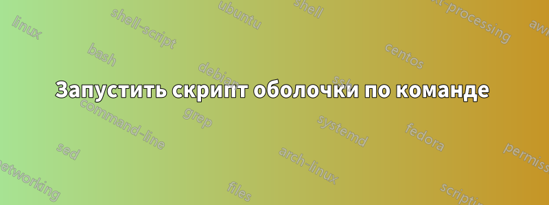 Запустить скрипт оболочки по команде