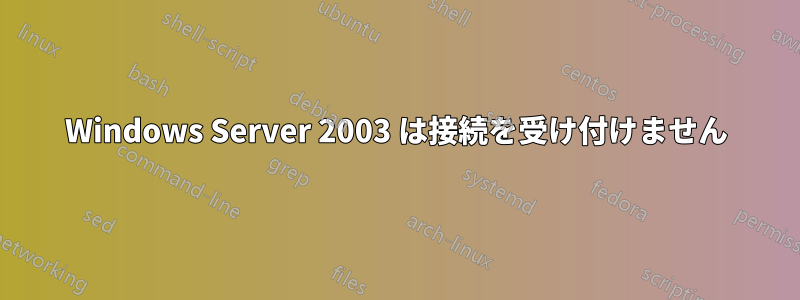 Windows Server 2003 は接続を受け付けません