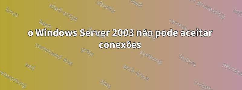 o Windows Server 2003 não pode aceitar conexões