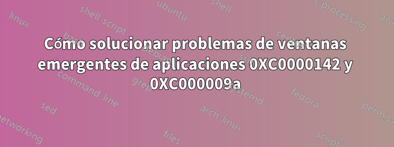 Cómo solucionar problemas de ventanas emergentes de aplicaciones 0XC0000142 y 0XC000009a