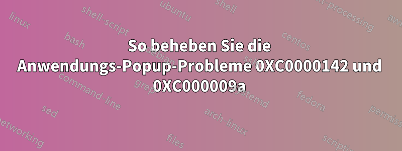 So beheben Sie die Anwendungs-Popup-Probleme 0XC0000142 und 0XC000009a