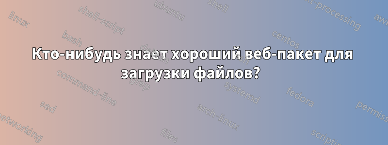 Кто-нибудь знает хороший веб-пакет для загрузки файлов? 