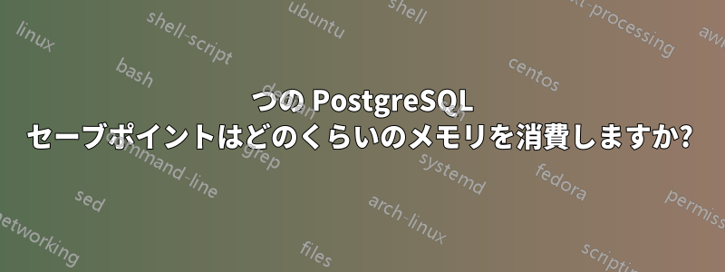 1 つの PostgreSQL セーブポイントはどのくらいのメモリを消費しますか?