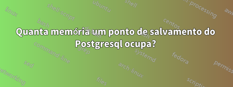 Quanta memória um ponto de salvamento do Postgresql ocupa?