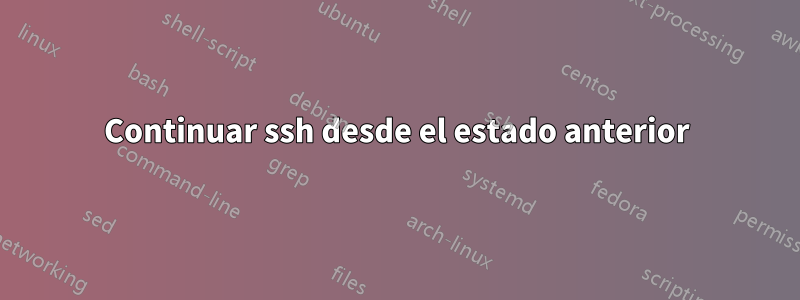 Continuar ssh desde el estado anterior