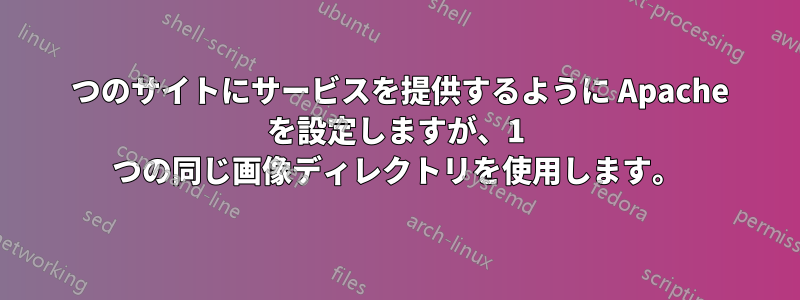 2 つのサイトにサービスを提供するように Apache を設定しますが、1 つの同じ画像ディレクトリを使用します。