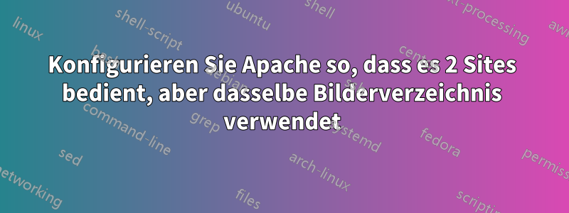 Konfigurieren Sie Apache so, dass es 2 Sites bedient, aber dasselbe Bilderverzeichnis verwendet