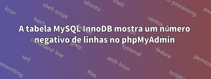 A tabela MySQL InnoDB mostra um número negativo de linhas no phpMyAdmin