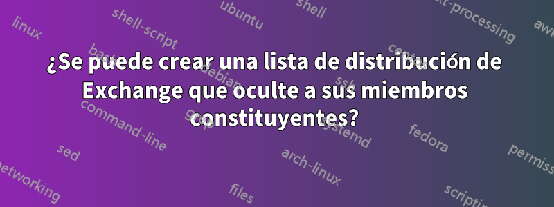 ¿Se puede crear una lista de distribución de Exchange que oculte a sus miembros constituyentes?