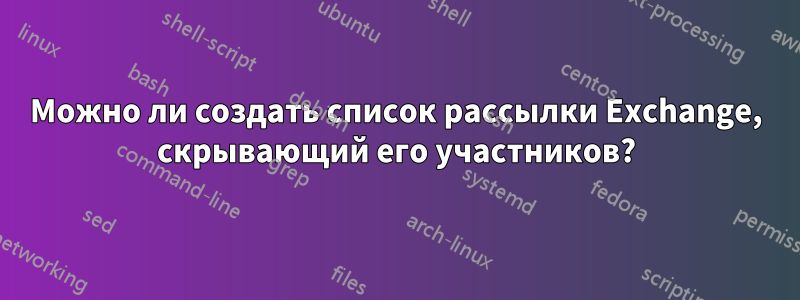 Можно ли создать список рассылки Exchange, скрывающий его участников?