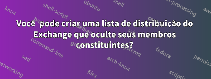 Você pode criar uma lista de distribuição do Exchange que oculte seus membros constituintes?