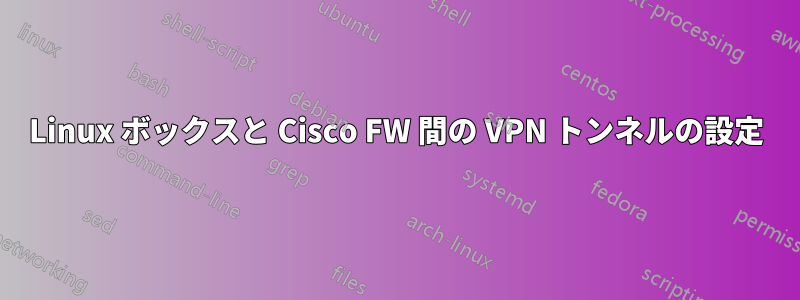 Linux ボックスと Cisco FW 間の VPN トンネルの設定