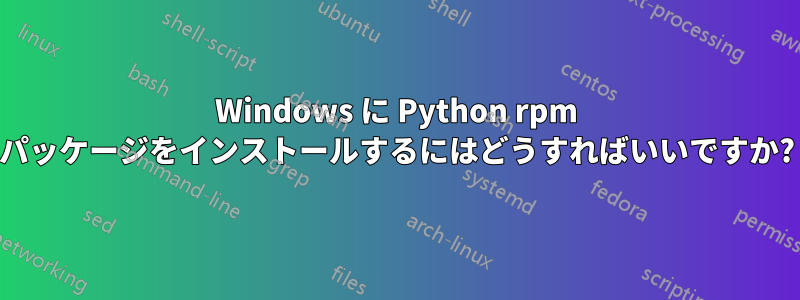 Windows に Python rpm パッケージをインストールするにはどうすればいいですか?