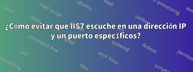 ¿Cómo evitar que IIS7 escuche en una dirección IP y un puerto específicos?