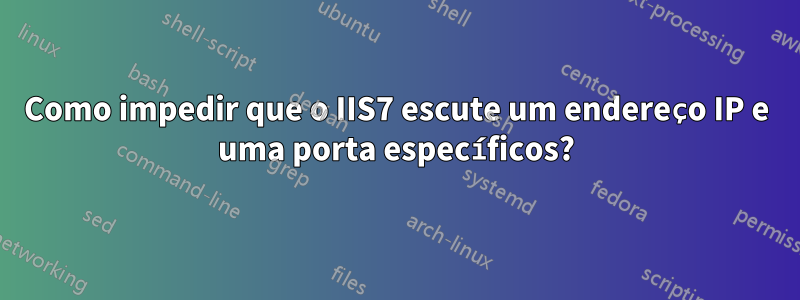 Como impedir que o IIS7 escute um endereço IP e uma porta específicos?