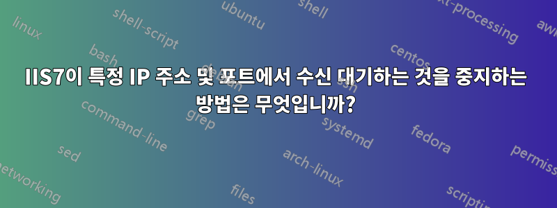 IIS7이 특정 IP 주소 및 포트에서 수신 대기하는 것을 중지하는 방법은 무엇입니까?