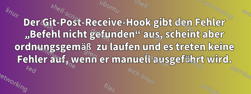 Der Git-Post-Receive-Hook gibt den Fehler „Befehl nicht gefunden“ aus, scheint aber ordnungsgemäß zu laufen und es treten keine Fehler auf, wenn er manuell ausgeführt wird.